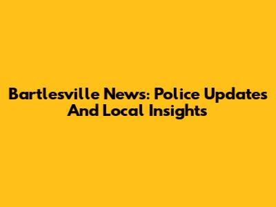 Bartlesville News: Police Updates And Local Insights