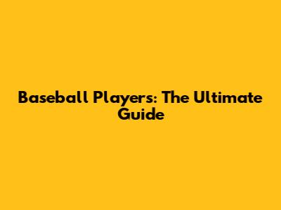 Baseball Players: The Ultimate Guide