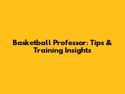 Basketball Professor: Tips & Training Insights