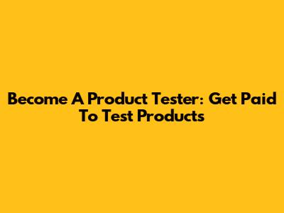 Become A Product Tester: Get Paid To Test Products