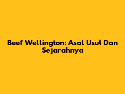 Beef Wellington: Asal Usul Dan Sejarahnya