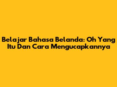 Belajar Bahasa Belanda: 'Oh Yang Itu' Dan Cara Mengucapkannya