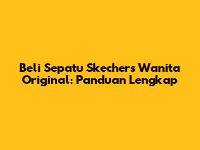 Beli Sepatu Skechers Wanita Original: Panduan Lengkap