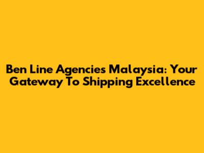 Ben Line Agencies Malaysia: Your Gateway To Shipping Excellence