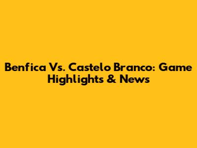 Benfica Vs. Castelo Branco: Game Highlights & News
