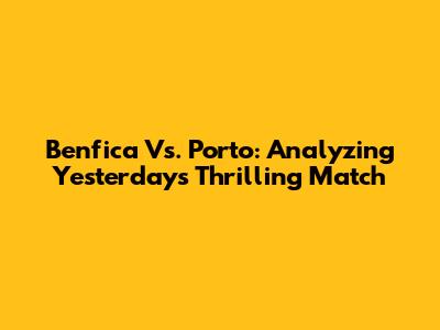 Benfica Vs. Porto: Analyzing Yesterday's Thrilling Match