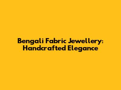 Bengali Fabric Jewellery: Handcrafted Elegance