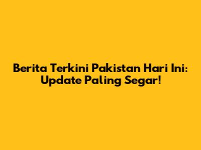 Berita Terkini Pakistan Hari Ini: Update Paling Segar!