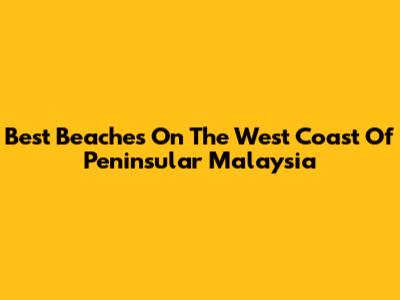 Best Beaches On The West Coast Of Peninsular Malaysia