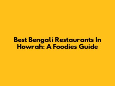 Best Bengali Restaurants In Howrah: A Foodie's Guide