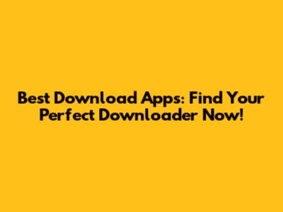 Best Download Apps: Find Your Perfect Downloader Now!