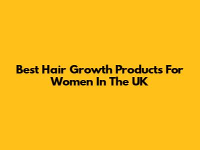 Best Hair Growth Products For Women In The UK
