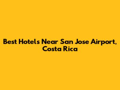 Best Hotels Near San Jose Airport, Costa Rica