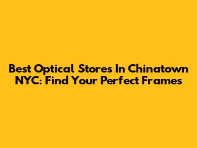 Best Optical Stores In Chinatown NYC: Find Your Perfect Frames