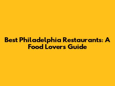 Best Philadelphia Restaurants: A Food Lover's Guide