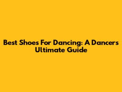 Best Shoes For Dancing: A Dancer's Ultimate Guide