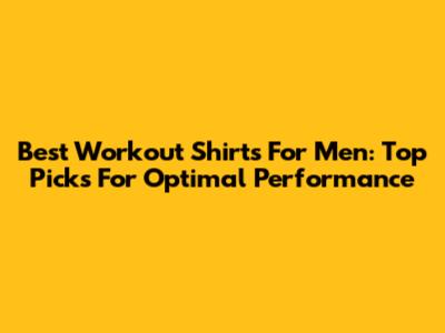Best Workout Shirts For Men: Top Picks For Optimal Performance