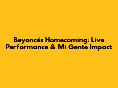 Beyoncé's Homecoming: Live Performance & Mi Gente Impact