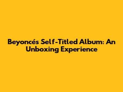 Beyoncé's Self-Titled Album: An Unboxing Experience