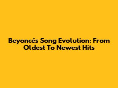Beyoncé's Song Evolution: From Oldest To Newest Hits