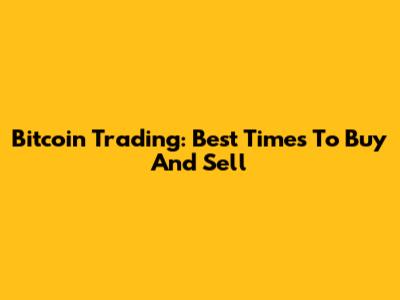 Bitcoin Trading: Best Times To Buy And Sell