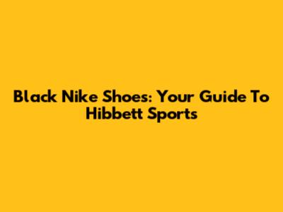 Black Nike Shoes: Your Guide To Hibbett Sports