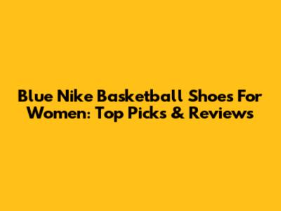 Blue Nike Basketball Shoes For Women: Top Picks & Reviews
