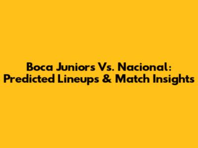 Boca Juniors Vs. Nacional: Predicted Lineups & Match Insights