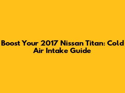 Boost Your 2017 Nissan Titan: Cold Air Intake Guide