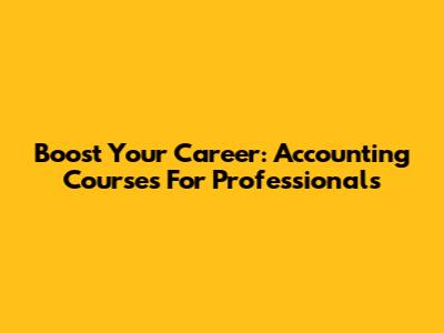 Boost Your Career: Accounting Courses For Professionals