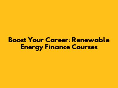 Boost Your Career: Renewable Energy Finance Courses