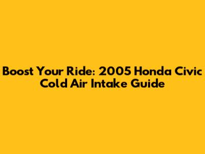 Boost Your Ride: 2005 Honda Civic Cold Air Intake Guide