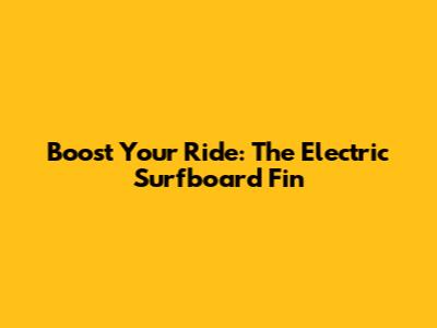 Boost Your Ride: The Electric Surfboard Fin
