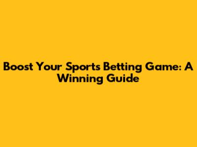 Boost Your Sports Betting Game: A Winning Guide