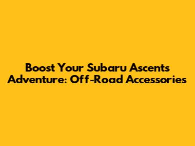 Boost Your Subaru Ascent's Adventure: Off-Road Accessories