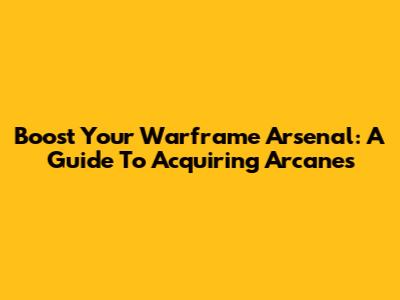 Boost Your Warframe Arsenal: A Guide To Acquiring Arcanes