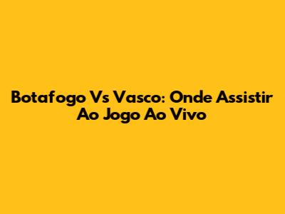Botafogo Vs Vasco: Onde Assistir Ao Jogo Ao Vivo