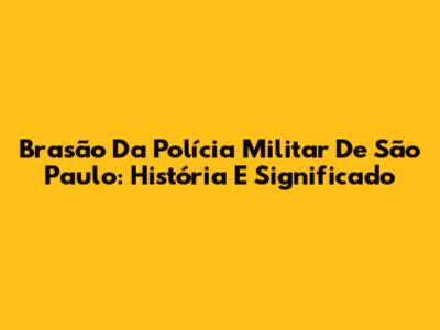 Brasão Da Polícia Militar De São Paulo: História E Significado