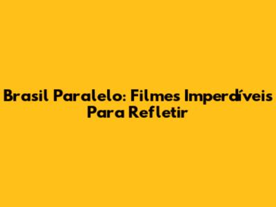 Brasil Paralelo: Filmes Imperdíveis Para Refletir