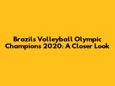 Brazil's Volleyball Olympic Champions 2020: A Closer Look