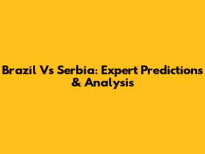 Brazil Vs Serbia: Expert Predictions & Analysis