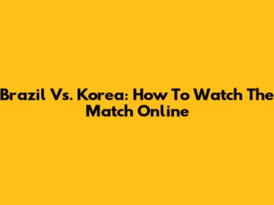 Brazil Vs. Korea: How To Watch The Match Online
