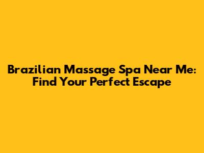Brazilian Massage Spa Near Me: Find Your Perfect Escape