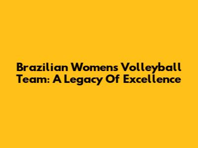 Brazilian Women's Volleyball Team: A Legacy Of Excellence
