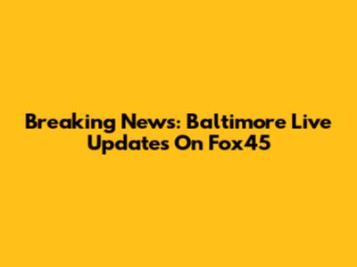 Breaking News: Baltimore Live Updates On Fox45