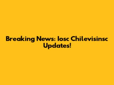 Breaking News: Iosc Chilevisinsc Updates!