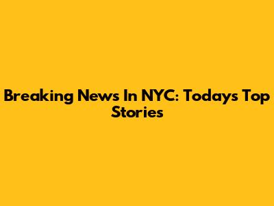 Breaking News In NYC: Today's Top Stories