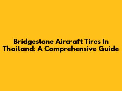 Bridgestone Aircraft Tires In Thailand: A Comprehensive Guide