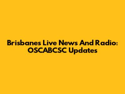 Brisbane's Live News And Radio: OSCABCSC Updates