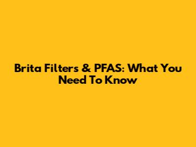 Brita Filters & PFAS: What You Need To Know